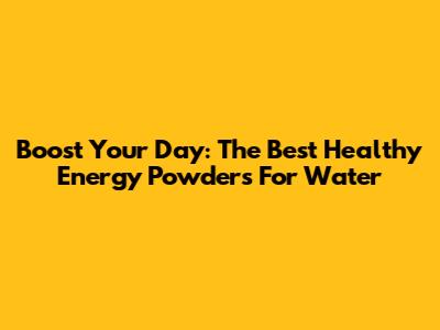Boost Your Day: The Best Healthy Energy Powders For Water
