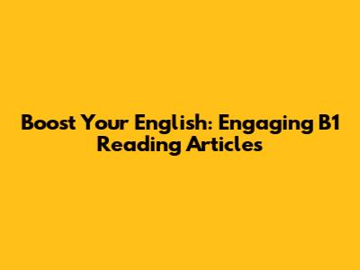 Boost Your English: Engaging B1 Reading Articles