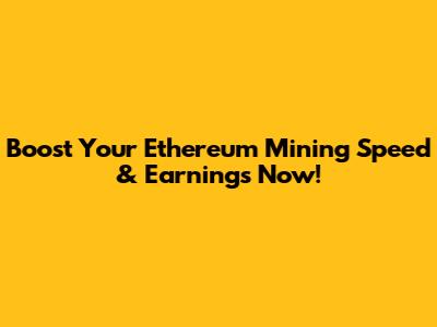 Boost Your Ethereum Mining Speed & Earnings Now!
