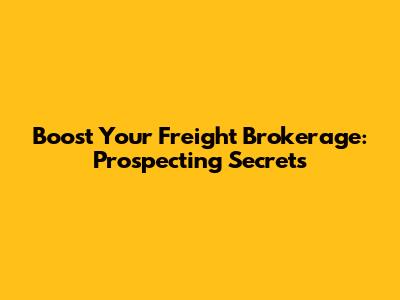 Boost Your Freight Brokerage: Prospecting Secrets