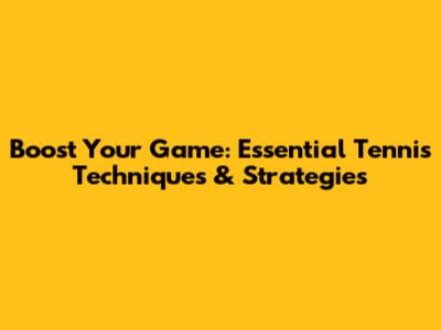 Boost Your Game: Essential Tennis Techniques & Strategies