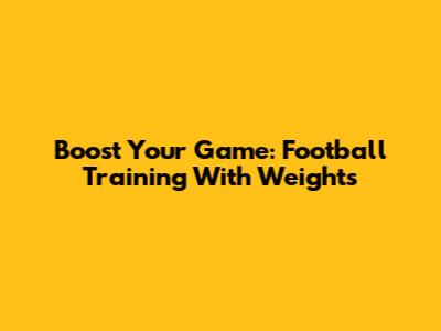 Boost Your Game: Football Training With Weights