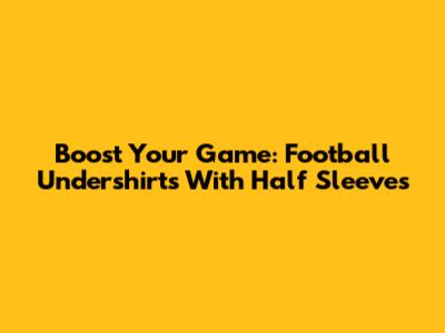 Boost Your Game: Football Undershirts With Half Sleeves
