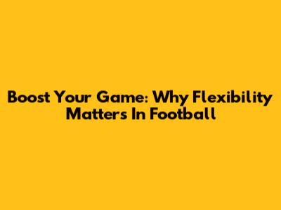 Boost Your Game: Why Flexibility Matters In Football