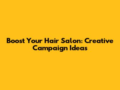 Boost Your Hair Salon: Creative Campaign Ideas