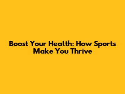 Boost Your Health: How Sports Make You Thrive