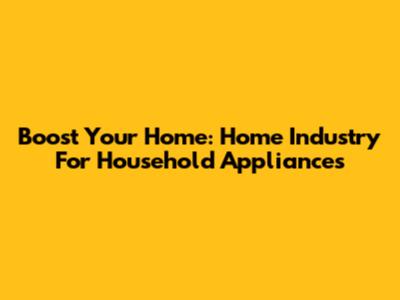 Boost Your Home: Home Industry For Household Appliances