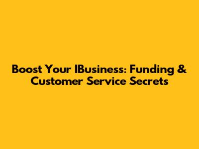 Boost Your IBusiness: Funding & Customer Service Secrets
