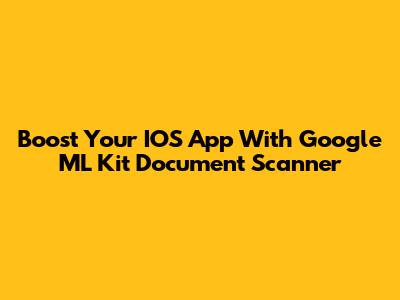 Boost Your IOS App With Google ML Kit Document Scanner