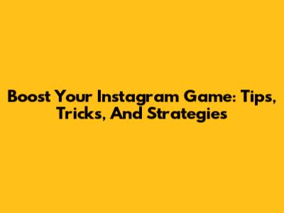 Boost Your Instagram Game: Tips, Tricks, And Strategies