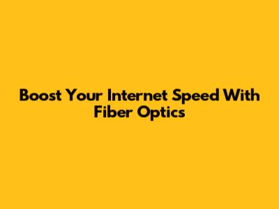 Boost Your Internet Speed With Fiber Optics
