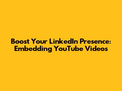 Boost Your LinkedIn Presence: Embedding YouTube Videos