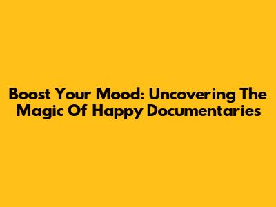 Boost Your Mood: Uncovering The Magic Of Happy Documentaries