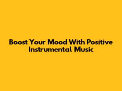 Boost Your Mood With Positive Instrumental Music