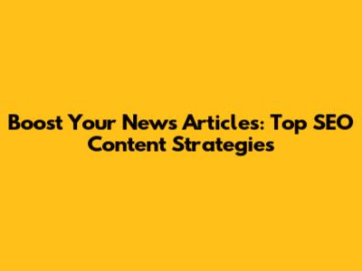 Boost Your News Articles: Top SEO Content Strategies