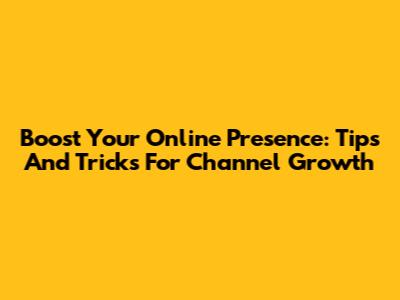 Boost Your Online Presence: Tips And Tricks For Channel Growth