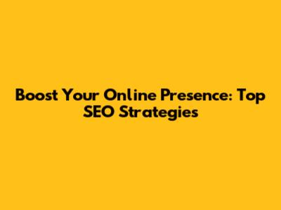 Boost Your Online Presence: Top SEO Strategies