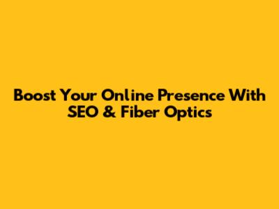 Boost Your Online Presence With SEO & Fiber Optics