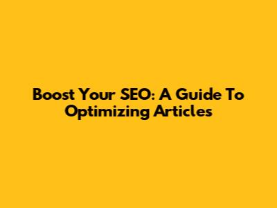 Boost Your SEO: A Guide To Optimizing Articles