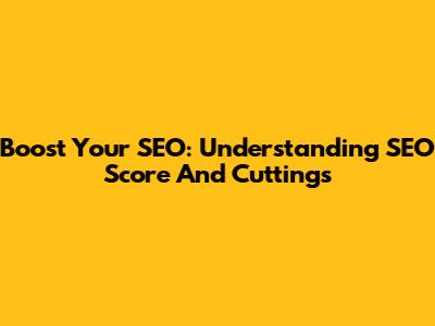 Boost Your SEO: Understanding SEO Score And Cuttings