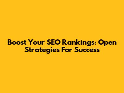 Boost Your SEO Rankings: Open Strategies For Success