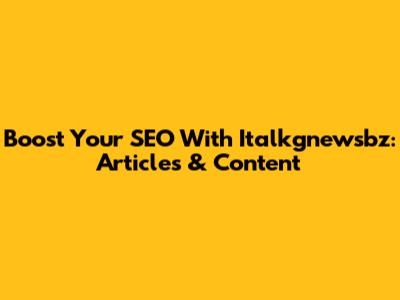 Boost Your SEO With Italkgnewsbz: Articles & Content