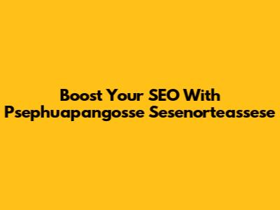 Boost Your SEO With Psephuapangosse Sesenorteassese