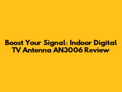 Boost Your Signal: Indoor Digital TV Antenna AN3006 Review