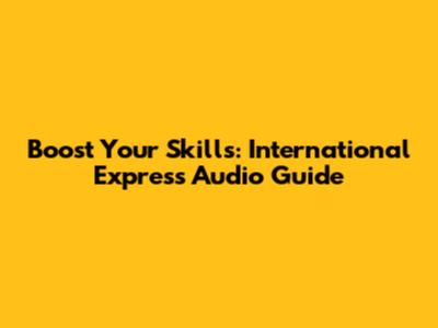 Boost Your Skills: International Express Audio Guide