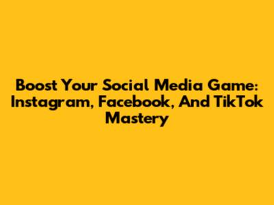Boost Your Social Media Game: Instagram, Facebook, And TikTok Mastery