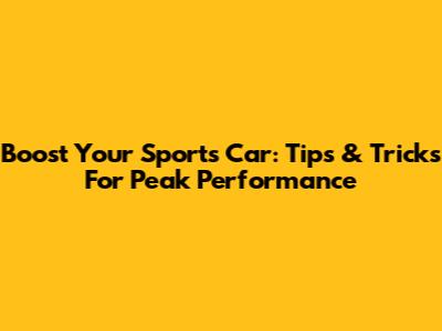 Boost Your Sports Car: Tips & Tricks For Peak Performance