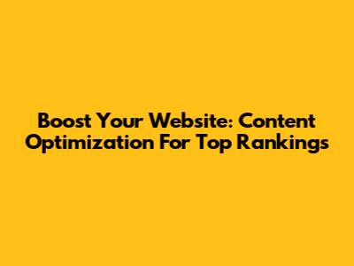 Boost Your Website: Content Optimization For Top Rankings