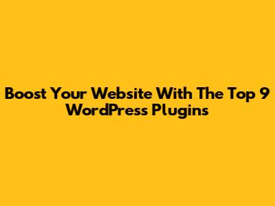 Boost Your Website With The Top 9 WordPress Plugins