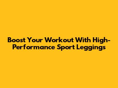 Boost Your Workout With High-Performance Sport Leggings
