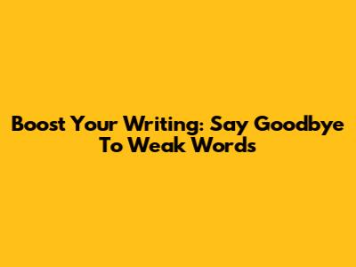 Boost Your Writing: Say Goodbye To Weak Words