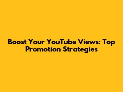 Boost Your YouTube Views: Top Promotion Strategies
