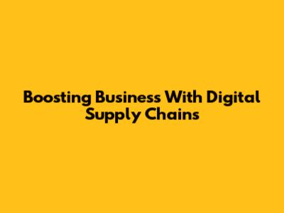 Boosting Business With Digital Supply Chains