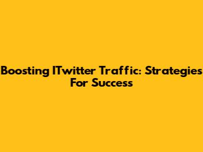 Boosting ITwitter Traffic: Strategies For Success