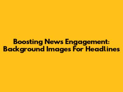 Boosting News Engagement: Background Images For Headlines