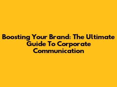 Boosting Your Brand: The Ultimate Guide To Corporate Communication