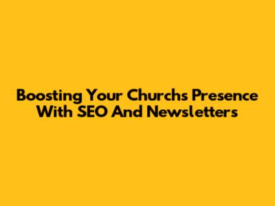 Boosting Your Church's Presence With SEO And Newsletters