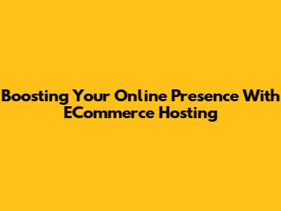 Boosting Your Online Presence With ECommerce Hosting
