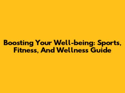 Boosting Your Well-being: Sports, Fitness, And Wellness Guide