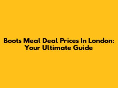 Boots Meal Deal Prices In London: Your Ultimate Guide