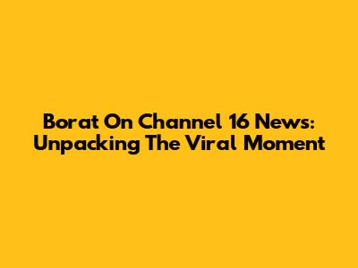 Borat On Channel 16 News: Unpacking The Viral Moment
