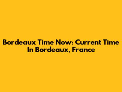 Bordeaux Time Now: Current Time In Bordeaux, France