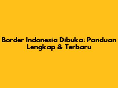 Border Indonesia Dibuka: Panduan Lengkap & Terbaru