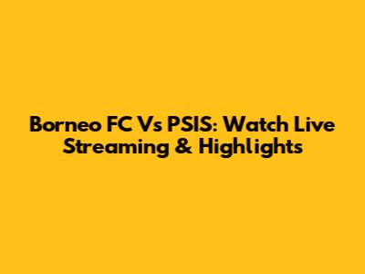 Borneo FC Vs PSIS: Watch Live Streaming & Highlights