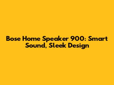 Bose Home Speaker 900: Smart Sound, Sleek Design