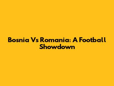 Bosnia Vs Romania: A Football Showdown